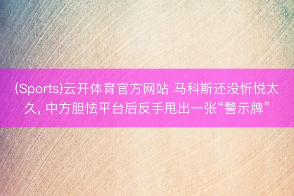 (Sports)云开体育官方网站 马科斯还没忻悦太久, 中方胆怯平台后反手甩出一张“警示牌”