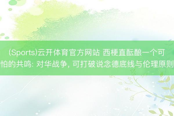 (Sports)云开体育官方网站 西梗直酝酿一个可怕的共鸣: 对华战争, 可打破说念德底线与伦理原则